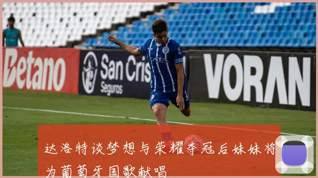 达洛特谈梦想与荣耀夺冠后妹妹将为葡萄牙国歌献唱