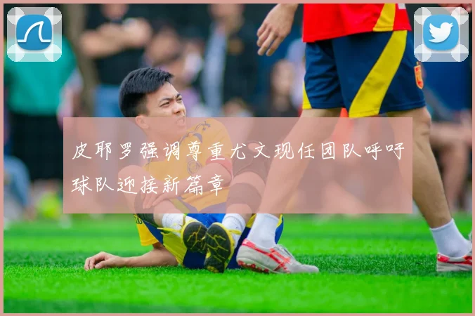 皮耶罗强调尊重尤文现任团队呼吁球队迎接新篇章