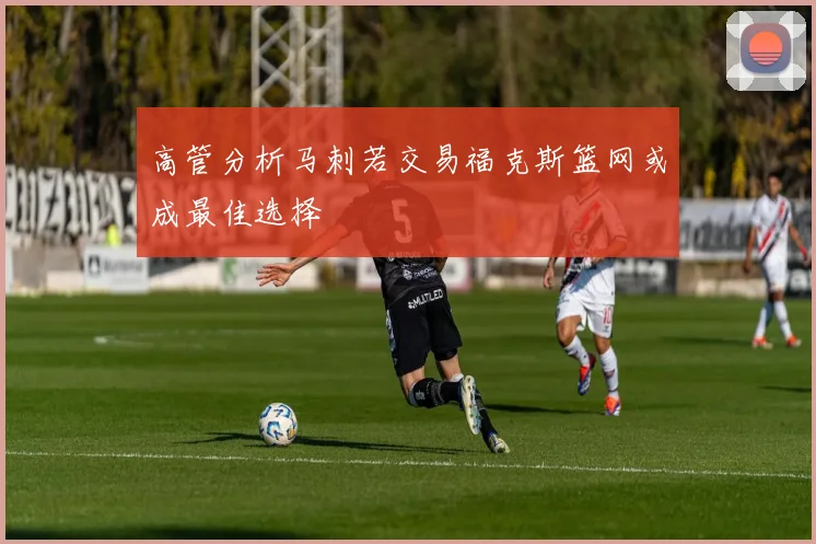 高管分析马刺若交易福克斯篮网或成最佳选择