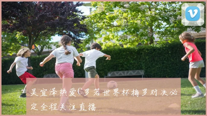 吴宜泽热爱C罗若世界杯梅罗对决必定全程关注直播