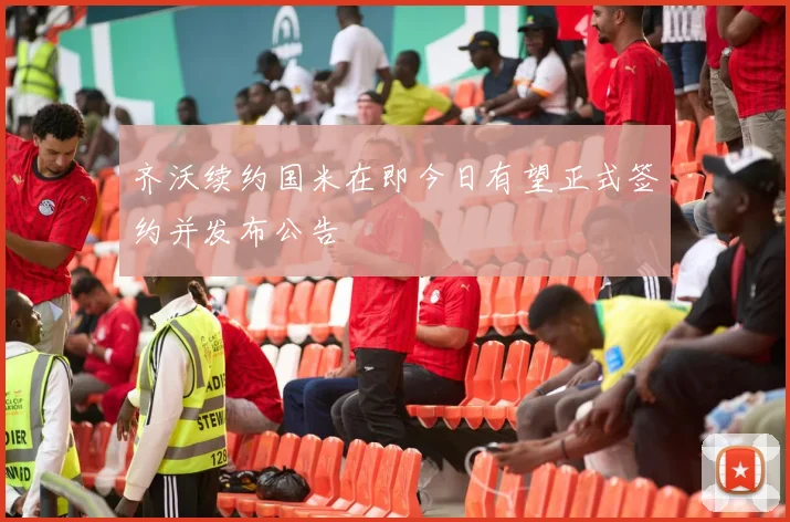 齐沃续约国米在即今日有望正式签约并发布公告