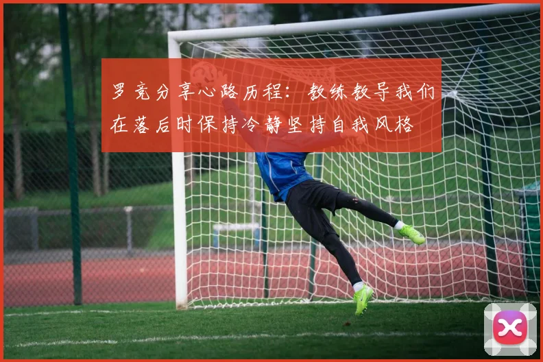 罗竞分享心路历程：教练教导我们在落后时保持冷静坚持自我风格