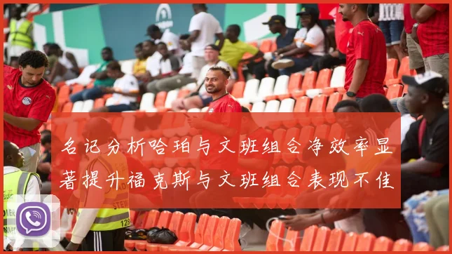 名记分析哈珀与文班组合净效率显著提升福克斯与文班组合表现不佳差距明显