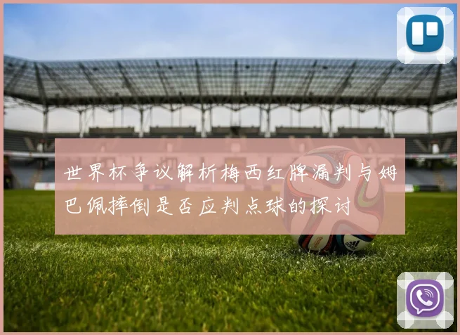 世界杯争议解析梅西红牌漏判与姆巴佩摔倒是否应判点球的探讨