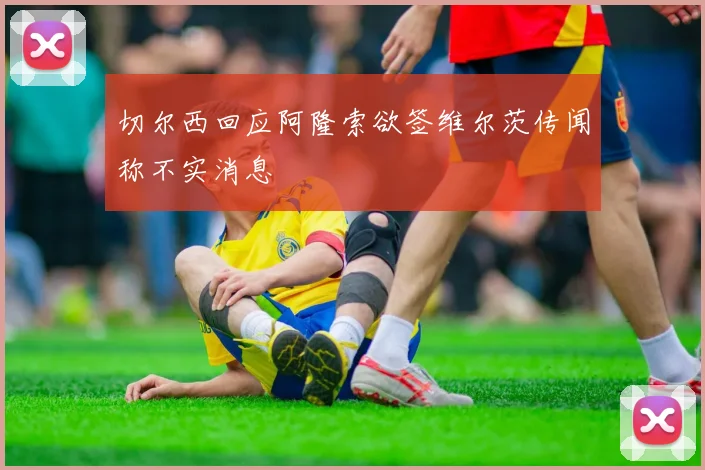 切尔西回应阿隆索欲签维尔茨传闻称不实消息