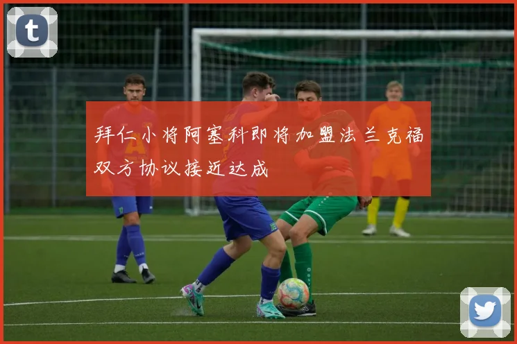 拜仁小将阿塞科即将加盟法兰克福双方协议接近达成