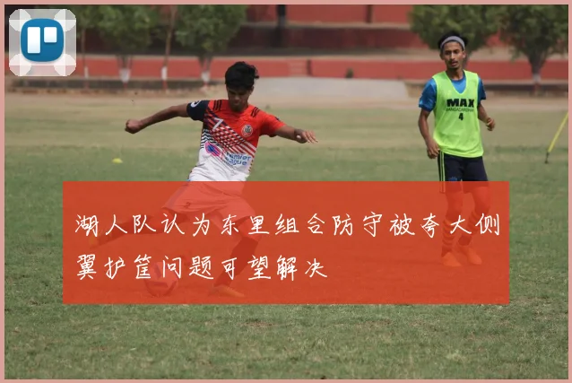 湖人队认为东里组合防守被夸大侧翼护筐问题可望解决