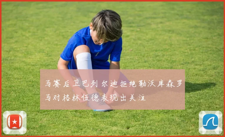 马赛后卫巴列尔迪拒绝勒沃库森罗马对格林伍德表现出关注