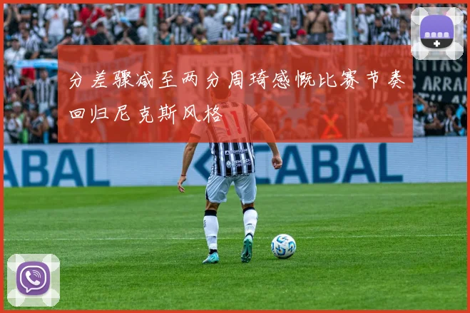 分差骤减至两分周琦感慨比赛节奏回归尼克斯风格