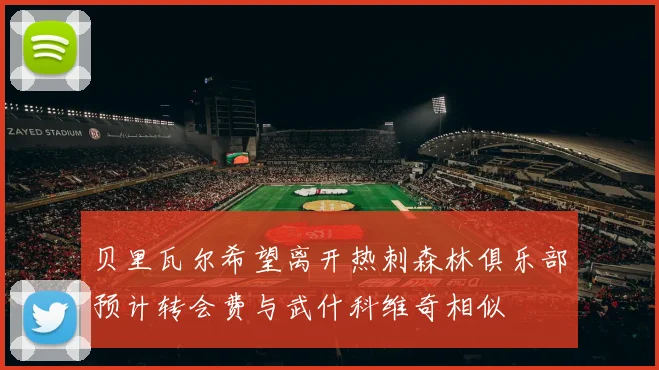 贝里瓦尔希望离开热刺森林俱乐部预计转会费与武什科维奇相似
