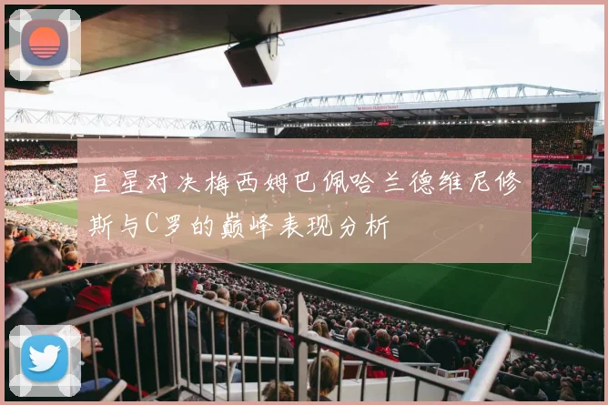 巨星对决梅西姆巴佩哈兰德维尼修斯与C罗的巅峰表现分析